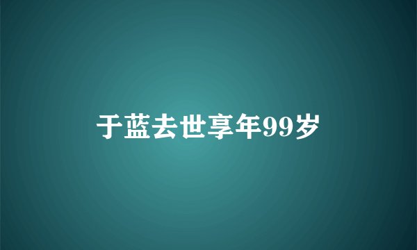 于蓝去世享年99岁
