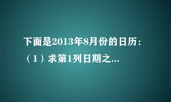 下面是2013年8月份的日历:(1)求第1列日期之和是多少,在这四个数前添加“+”号或“-”号后,能使它们之和为0吗?第2列呢?(2)在第5列的数前添加“+”号或“-”号后,也能使它们的和为0吗?若能,请写出算式;若不能,求出它们和的最小正数值。第4列也一样吗?(3)在第2行数前添加“+”号或“-”号后,能使它们的和为0吗?若能,请写出算式;若不能,求出它们和的最小正数值.