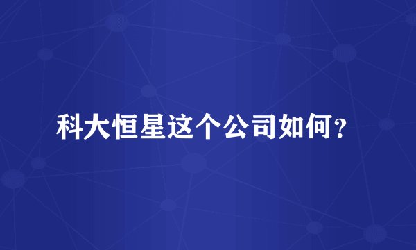 科大恒星这个公司如何？