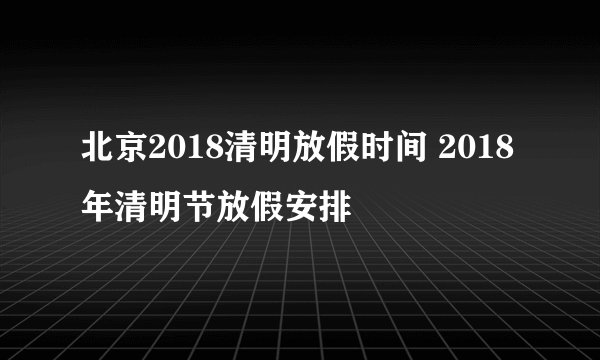 北京2018清明放假时间 2018年清明节放假安排