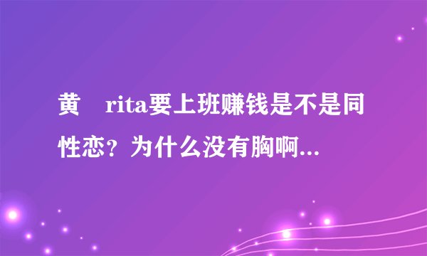 黄嫄rita要上班赚钱是不是同性恋？为什么没有胸啊，明明是个女的