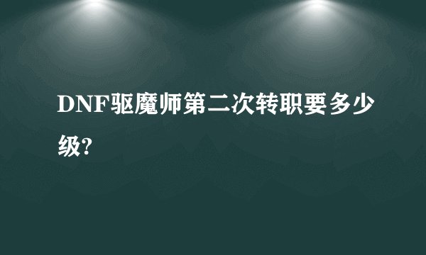 DNF驱魔师第二次转职要多少级?