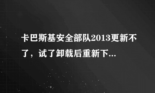 卡巴斯基安全部队2013更新不了，试了卸载后重新下载和重新设置更新源，都不行！怎么办？