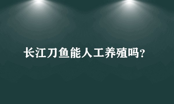 长江刀鱼能人工养殖吗？