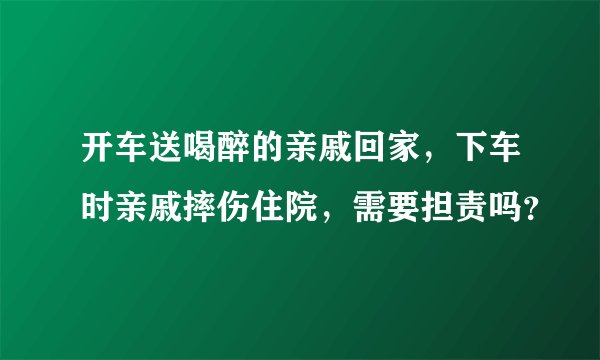 开车送喝醉的亲戚回家，下车时亲戚摔伤住院，需要担责吗？