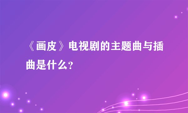 《画皮》电视剧的主题曲与插曲是什么？
