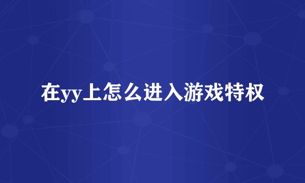 在yy上怎么进入游戏特权