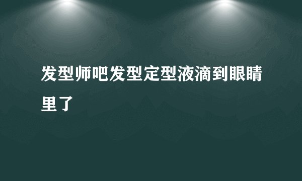 发型师吧发型定型液滴到眼睛里了