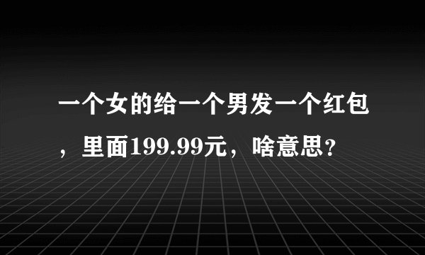 一个女的给一个男发一个红包，里面199.99元，啥意思？