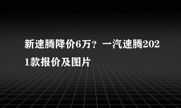 新速腾降价6万？一汽速腾2021款报价及图片