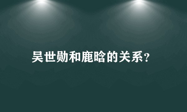 吴世勋和鹿晗的关系？