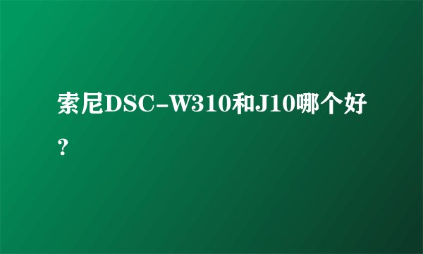 索尼DSC-W310和J10哪个好？