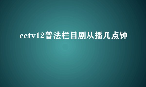 cctv12普法栏目剧从播几点钟