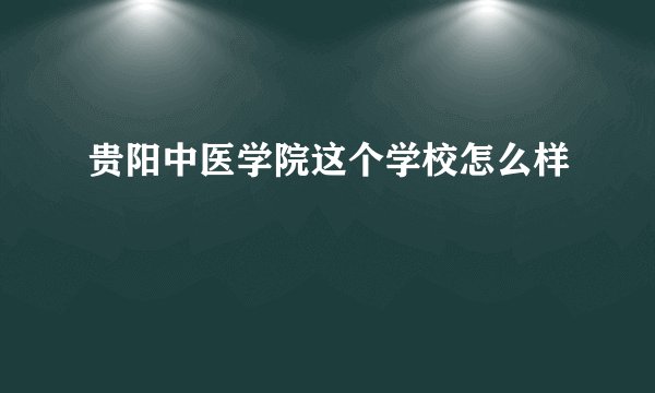 贵阳中医学院这个学校怎么样