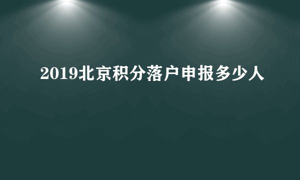 2019北京积分落户申报多少人
