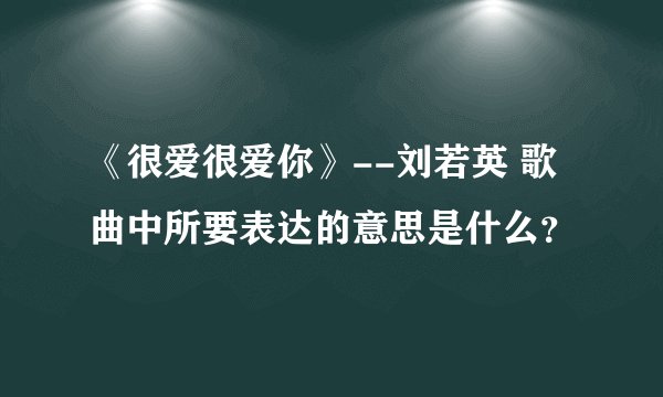 《很爱很爱你》--刘若英 歌曲中所要表达的意思是什么？