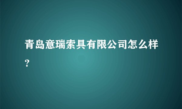 青岛意瑞索具有限公司怎么样？