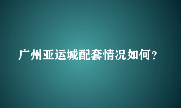 广州亚运城配套情况如何？