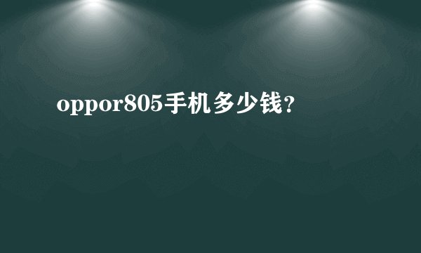 oppor805手机多少钱？