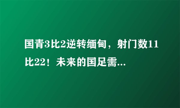 国青3比2逆转缅甸，射门数11比22！未来的国足需努力超越东南亚
