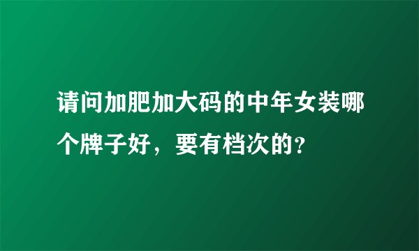 请问加肥加大码的中年女装哪个牌子好，要有档次的？
