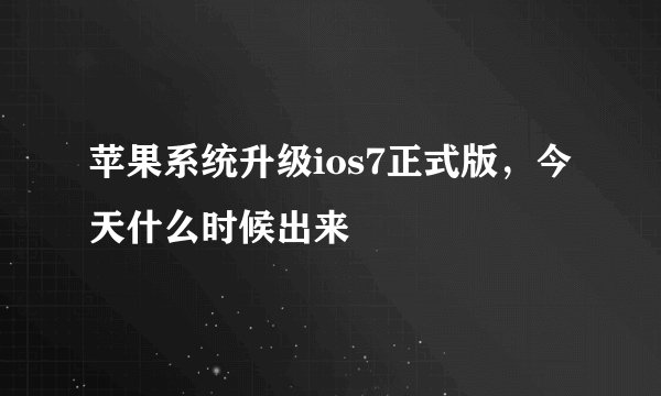 苹果系统升级ios7正式版，今天什么时候出来