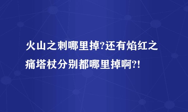 火山之刺哪里掉?还有焰红之痛塔杖分别都哪里掉啊?!