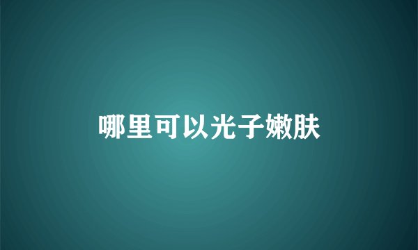 哪里可以光子嫩肤