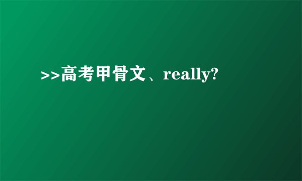 >>高考甲骨文、really?