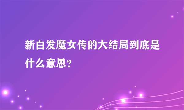 新白发魔女传的大结局到底是什么意思？