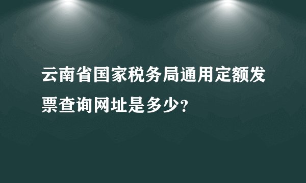 云南省国家税务局通用定额发票查询网址是多少？