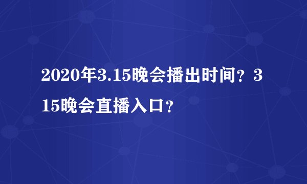 2020年3.15晚会播出时间？315晚会直播入口？