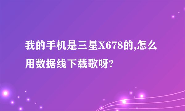 我的手机是三星X678的,怎么用数据线下载歌呀?