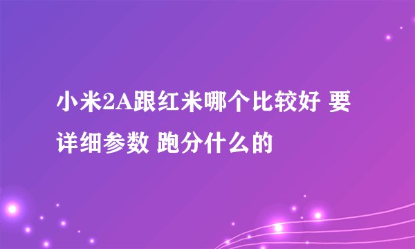 小米2A跟红米哪个比较好 要详细参数 跑分什么的