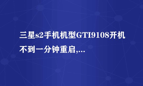 三星s2手机机型GTI9108开机不到一分钟重启,总是重启