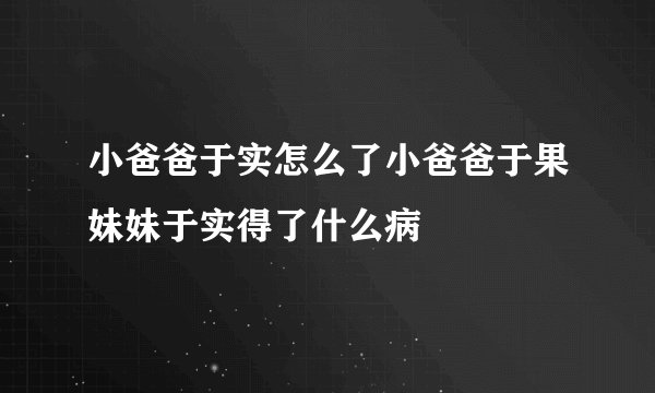 小爸爸于实怎么了小爸爸于果妹妹于实得了什么病