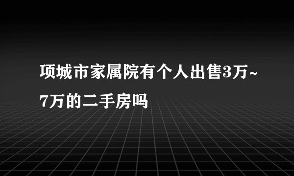 项城市家属院有个人出售3万~7万的二手房吗