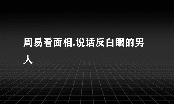 周易看面相.说话反白眼的男人