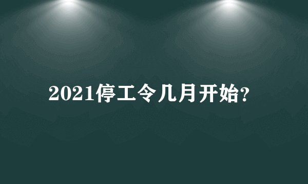 2021停工令几月开始？