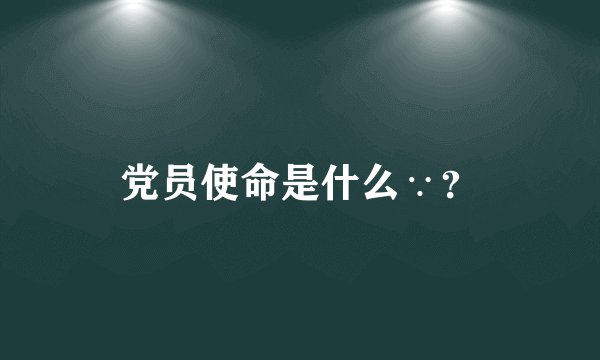 党员使命是什么∵？