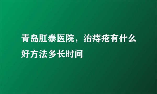 青岛肛泰医院，治痔疮有什么好方法多长时间