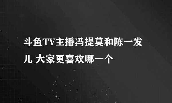 斗鱼TV主播冯提莫和陈一发儿 大家更喜欢哪一个