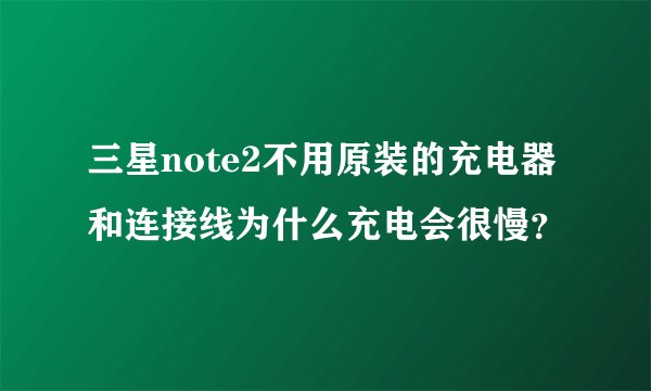 三星note2不用原装的充电器和连接线为什么充电会很慢？