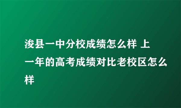 浚县一中分校成绩怎么样 上一年的高考成绩对比老校区怎么样