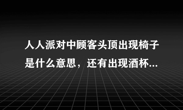 人人派对中顾客头顶出现椅子是什么意思，还有出现酒杯的。别人说可能是道具摆放不对可可不可以发图解决！