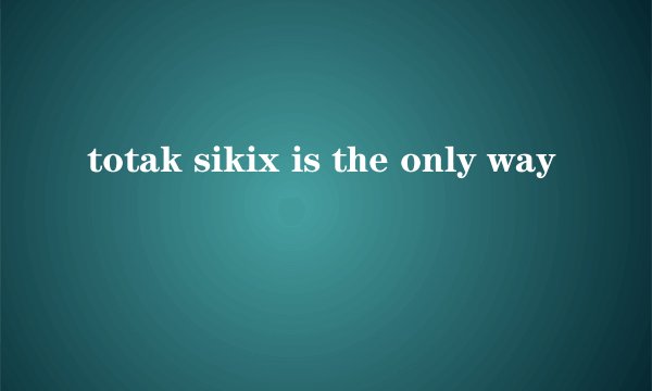 totak sikix is the only way