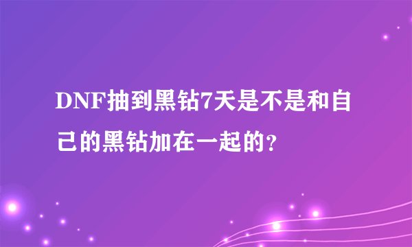 DNF抽到黑钻7天是不是和自己的黑钻加在一起的？