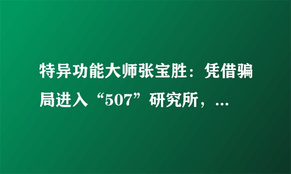 特异功能大师张宝胜：凭借骗局进入“507”研究所，因何被拆穿