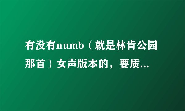 有没有numb（就是林肯公园那首）女声版本的，要质量高一点的，能下载的！
