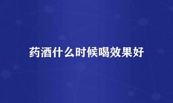 药酒什么时候喝效果好